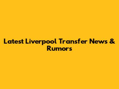 Latest Liverpool Transfer News & Rumors