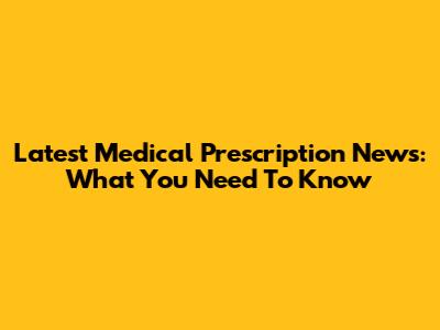 Latest Medical Prescription News: What You Need To Know