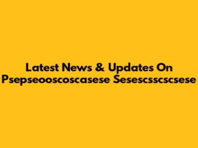 Latest News & Updates On Psepseooscoscasese Sesescsscscsese