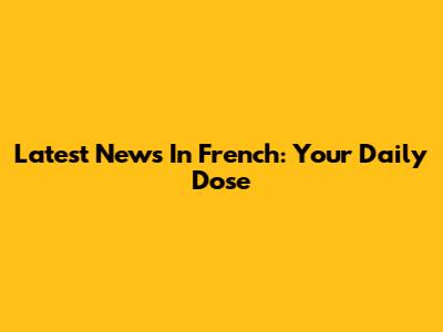 Latest News In French: Your Daily Dose