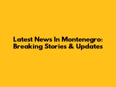 Latest News In Montenegro: Breaking Stories & Updates