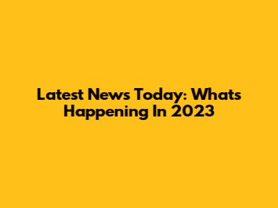 Latest News Today: What's Happening In 2023