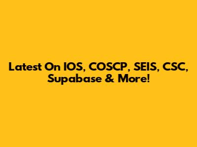 Latest On IOS, COSCP, SEIS, CSC, Supabase & More!