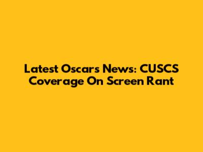 Latest Oscars News: CUSCS Coverage On Screen Rant