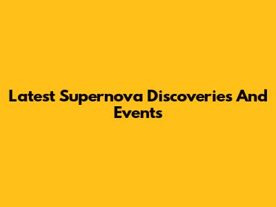 Latest Supernova Discoveries And Events