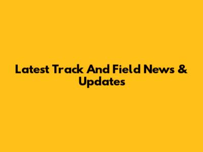 Latest Track And Field News & Updates