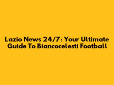 Lazio News 24/7: Your Ultimate Guide To Biancocelesti Football