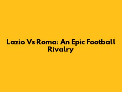 Lazio Vs Roma: An Epic Football Rivalry
