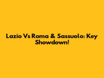 Lazio Vs Roma & Sassuolo: Key Showdown!