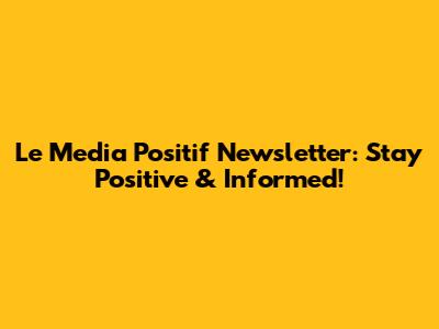 Le Media Positif Newsletter: Stay Positive & Informed!