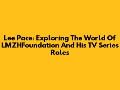 Lee Pace: Exploring The World Of LMZHFoundation And His TV Series Roles