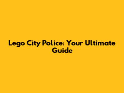 Lego City Police: Your Ultimate Guide