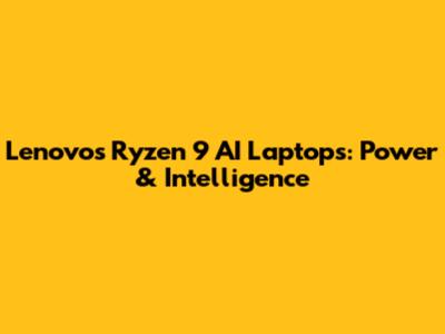 Lenovo's Ryzen 9 AI Laptops: Power & Intelligence