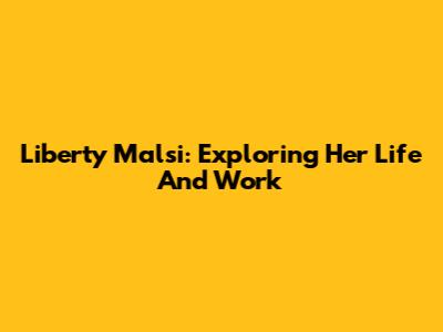 Liberty Malsi: Exploring Her Life And Work