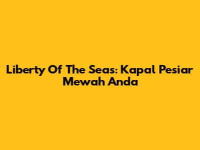 Liberty Of The Seas: Kapal Pesiar Mewah Anda