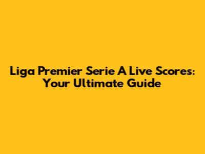 Liga Premier Serie A Live Scores: Your Ultimate Guide
