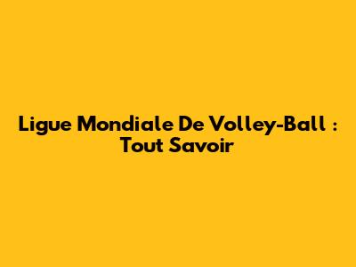 Ligue Mondiale De Volley-Ball : Tout Savoir