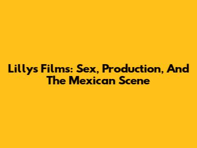Lilly's Films: Sex, Production, And The Mexican Scene