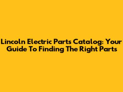 Lincoln Electric Parts Catalog: Your Guide To Finding The Right Parts