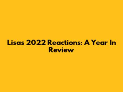 Lisa's 2022 Reactions: A Year In Review