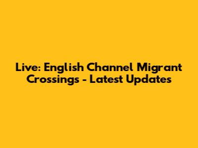 Live: English Channel Migrant Crossings - Latest Updates