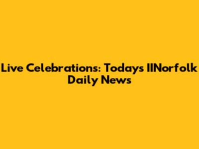 Live Celebrations: Today's IINorfolk Daily News