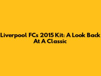 Liverpool FC's 2015 Kit: A Look Back At A Classic