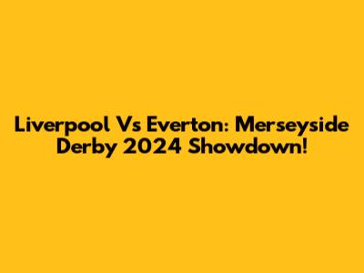 Liverpool Vs Everton: Merseyside Derby 2024 Showdown!