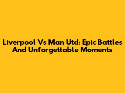 Liverpool Vs Man Utd: Epic Battles And Unforgettable Moments