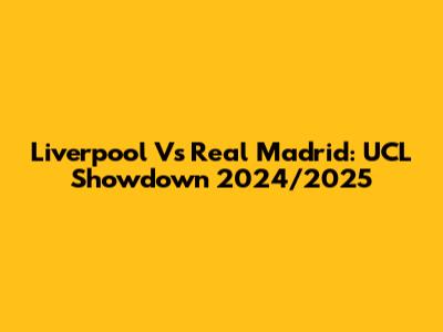 Liverpool Vs Real Madrid: UCL Showdown 2024/2025