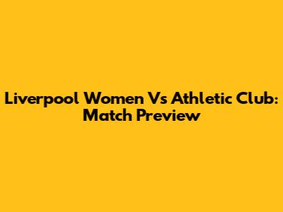 Liverpool Women Vs Athletic Club: Match Preview