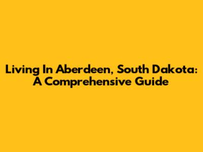 Living In Aberdeen, South Dakota: A Comprehensive Guide