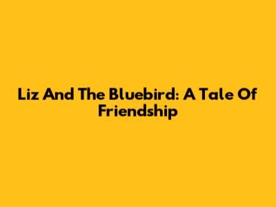 Liz And The Bluebird: A Tale Of Friendship