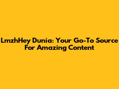 LmzhHey Dunia: Your Go-To Source For Amazing Content