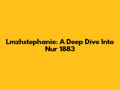 Lmzhstephanie: A Deep Dive Into Nur 1883