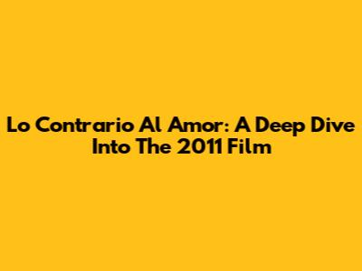 Lo Contrario Al Amor: A Deep Dive Into The 2011 Film