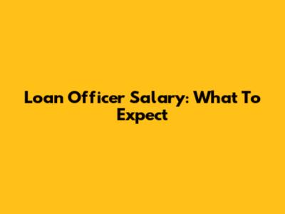 Loan Officer Salary: What To Expect