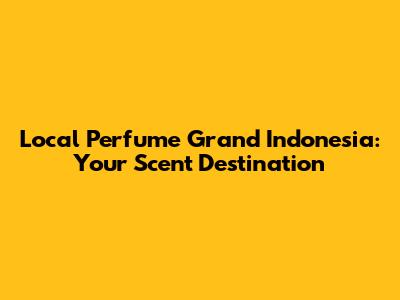 Local Perfume Grand Indonesia: Your Scent Destination