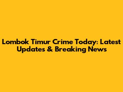 Lombok Timur Crime Today: Latest Updates & Breaking News
