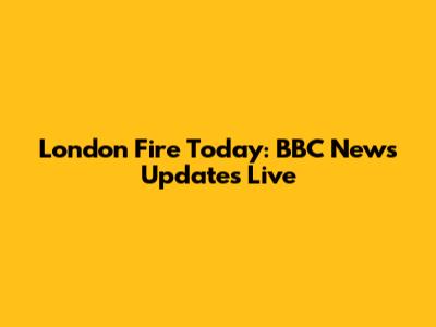 London Fire Today: BBC News Updates Live