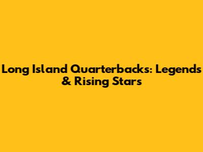 Long Island Quarterbacks: Legends & Rising Stars
