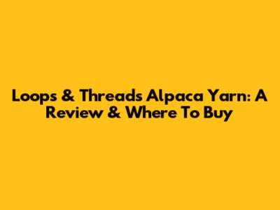 Loops & Threads Alpaca Yarn: A Review & Where To Buy