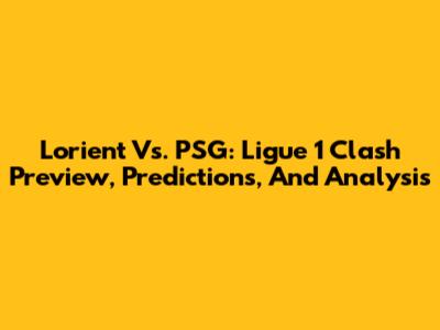 Lorient Vs. PSG: Ligue 1 Clash Preview, Predictions, And Analysis