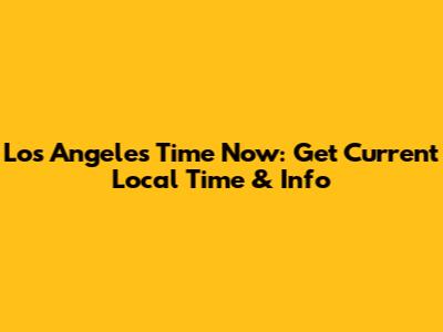 Los Angeles Time Now: Get Current Local Time & Info