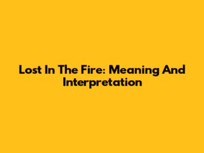 Lost In The Fire: Meaning And Interpretation
