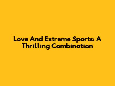 Love And Extreme Sports: A Thrilling Combination