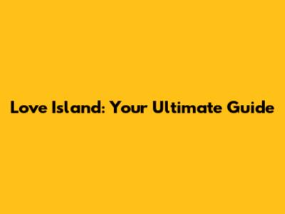 Love Island: Your Ultimate Guide