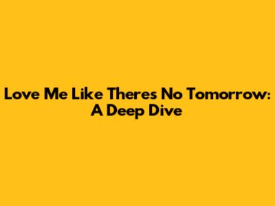 Love Me Like There's No Tomorrow: A Deep Dive