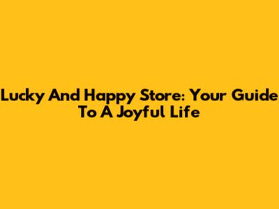 Lucky And Happy Store: Your Guide To A Joyful Life