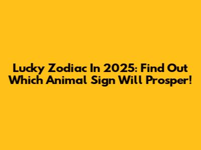 Lucky Zodiac In 2025: Find Out Which Animal Sign Will Prosper!